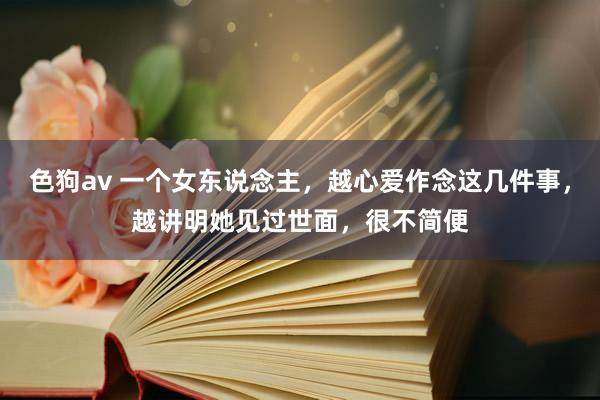 色狗av 一个女东说念主，越心爱作念这几件事，越讲明她见过世面，很不简便