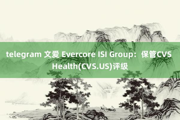 telegram 文爱 Evercore ISI Group：保管CVS Health(CVS.US)评级