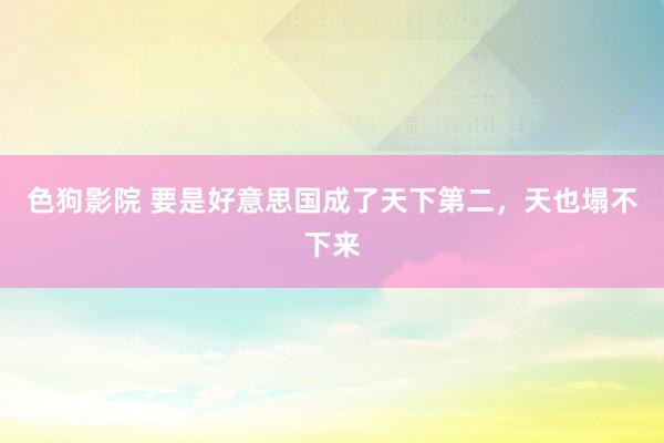 色狗影院 要是好意思国成了天下第二，天也塌不下来
