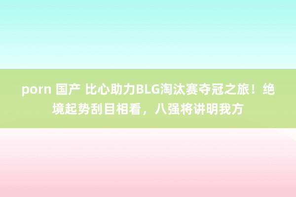 porn 国产 比心助力BLG淘汰赛夺冠之旅！绝境起势刮目相看，八强将讲明我方