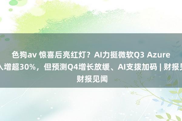 色狗av 惊喜后亮红灯？AI力挺微软Q3 Azure收入增超30%，但预测Q4增长放缓、AI支拨加码 | 财报见闻