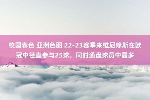 校园春色 亚洲色图 22-23赛季来维尼修斯在欧冠中径直参与25球，同时通盘球员中最多