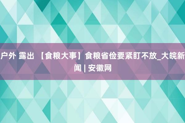 户外 露出 【食粮大事】食粮省俭要紧盯不放_大皖新闻 | 安徽网