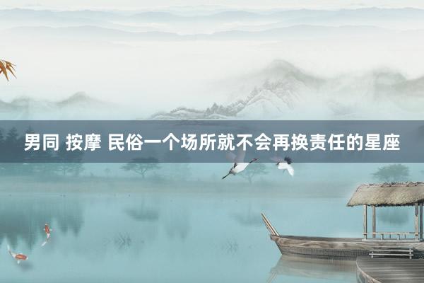 男同 按摩 民俗一个场所就不会再换责任的星座
