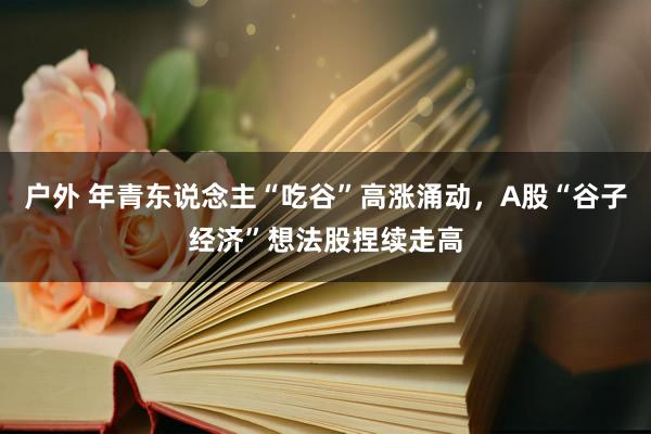 户外 年青东说念主“吃谷”高涨涌动，A股“谷子经济”想法股捏续走高