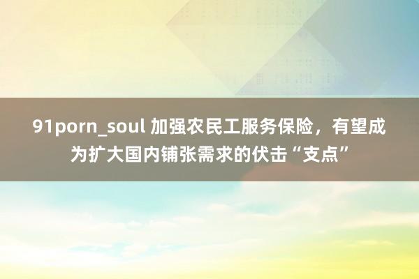 91porn_soul 加强农民工服务保险，有望成为扩大国内铺张需求的伏击“支点”