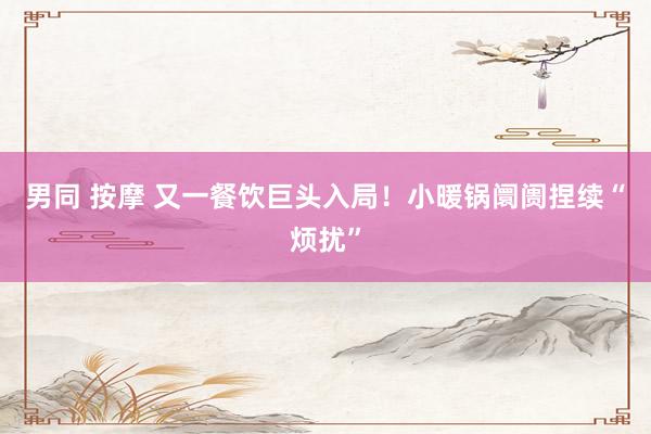 男同 按摩 又一餐饮巨头入局！小暖锅阛阓捏续“烦扰”