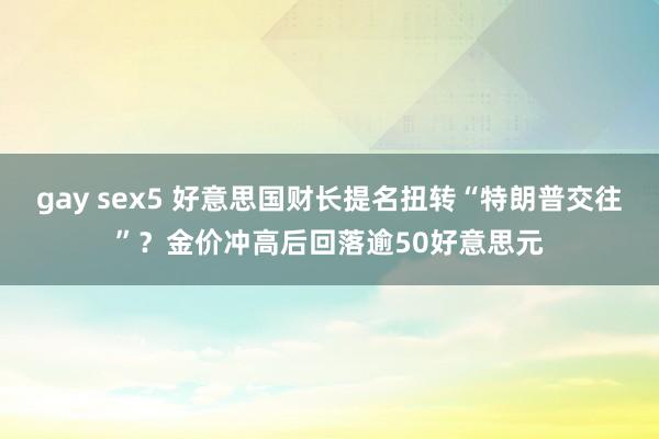 gay sex5 好意思国财长提名扭转“特朗普交往”？金价冲高后回落逾50好意思元