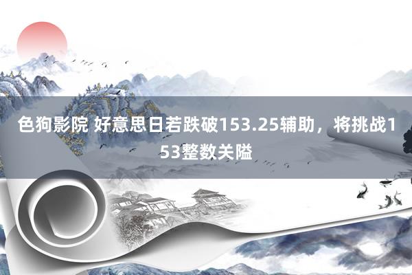色狗影院 好意思日若跌破153.25辅助，将挑战153整数关隘