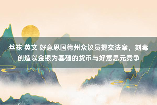 丝袜 英文 好意思国德州众议员提交法案，刻毒创造以金银为基础的货币与好意思元竞争