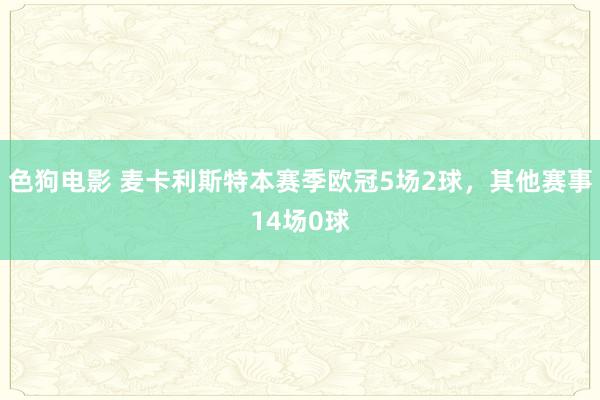 色狗电影 麦卡利斯特本赛季欧冠5场2球，其他赛事14场0球