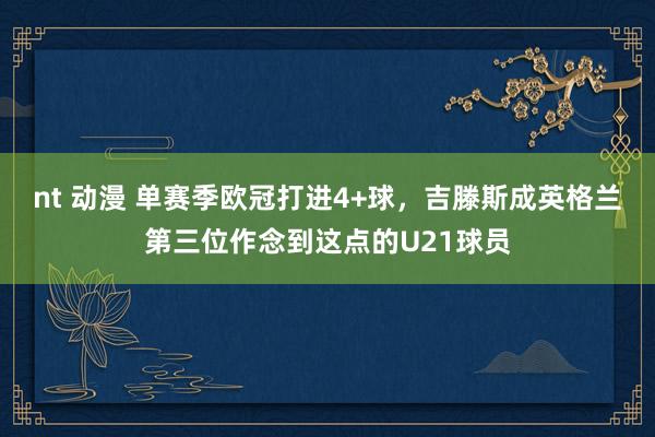 nt 动漫 单赛季欧冠打进4+球，吉滕斯成英格兰第三位作念到这点的U21球员