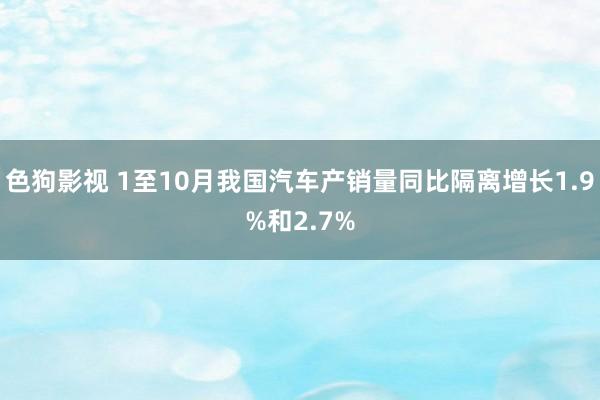 色狗影视 1至10月我国汽车产销量同比隔离增长1.9%和2.7%