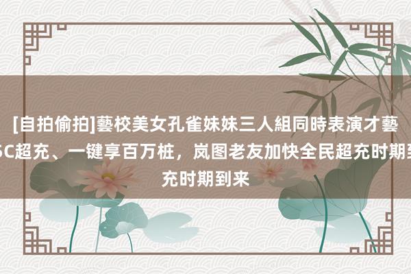 [自拍偷拍]藝校美女孔雀妹妹三人組同時表演才藝 真5C超充、一键享百万桩，岚图老友加快全民超充时期到来