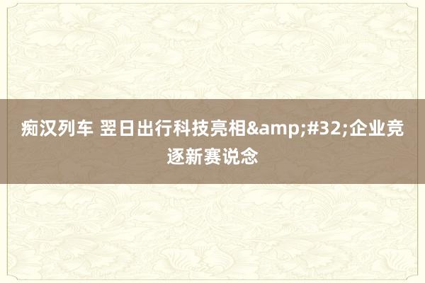 痴汉列车 翌日出行科技亮相&#32;企业竞逐新赛说念