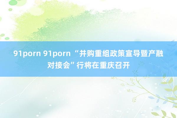 91porn 91porn “并购重组政策宣导暨产融对接会”行将在重庆召开