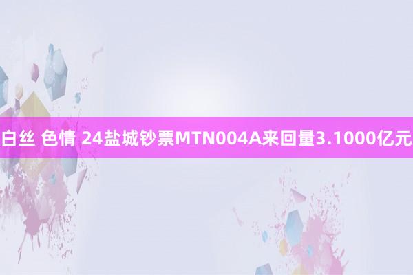 白丝 色情 24盐城钞票MTN004A来回量3.1000亿元
