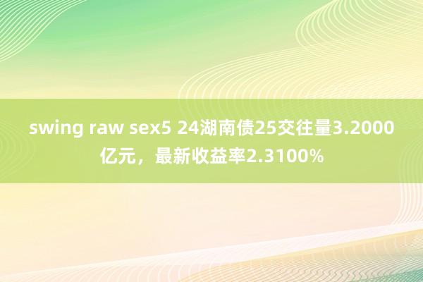 swing raw sex5 24湖南债25交往量3.2000亿元，最新收益率2.3100%