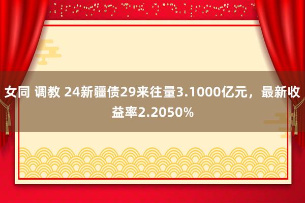 女同 调教 24新疆债29来往量3.1000亿元，最新收益率2.2050%