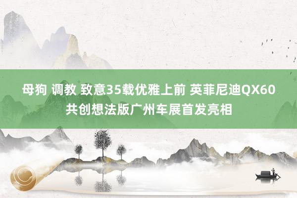 母狗 调教 致意35载优雅上前 英菲尼迪QX60共创想法版广州车展首发亮相