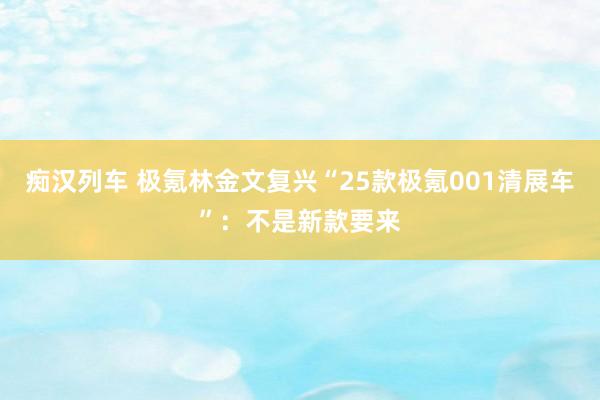 痴汉列车 极氪林金文复兴“25款极氪001清展车”：不是新款要来
