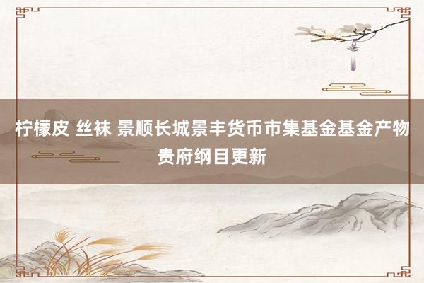 柠檬皮 丝袜 景顺长城景丰货币市集基金基金产物贵府纲目更新