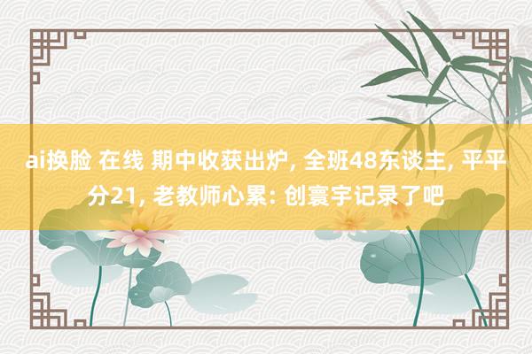 ai换脸 在线 期中收获出炉， 全班48东谈主， 平平分21， 老教师心累: 创寰宇记录了吧