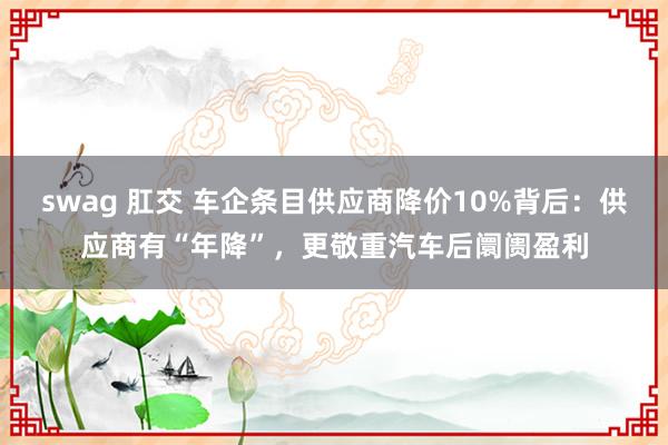swag 肛交 车企条目供应商降价10%背后：供应商有“年降”，更敬重汽车后阛阓盈利