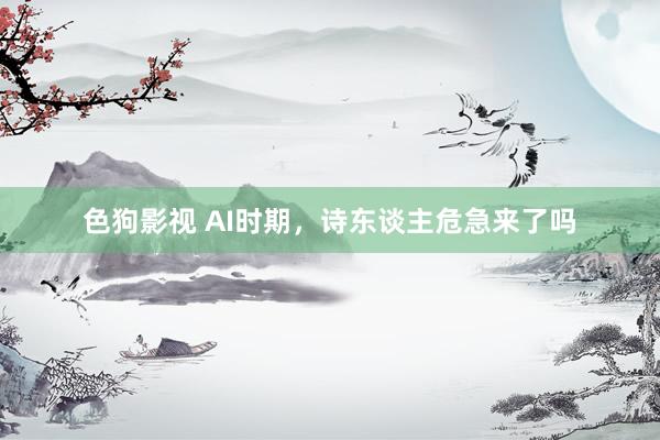 色狗影视 AI时期，诗东谈主危急来了吗