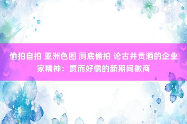偷拍自拍 亚洲色图 厕底偷拍 论古井贡酒的企业家精神：贾而好儒的新期间徽商
