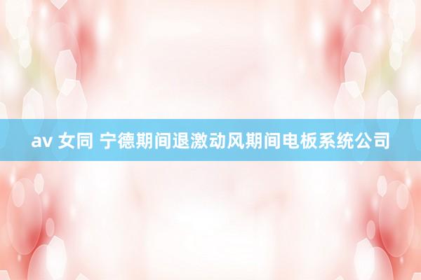 av 女同 宁德期间退激动风期间电板系统公司