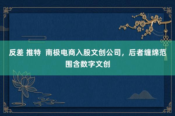 反差 推特  南极电商入股文创公司，后者缠绵范围含数字文创