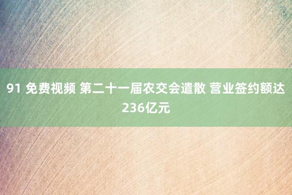 91 免费视频 第二十一届农交会遣散 营业签约额达236亿元