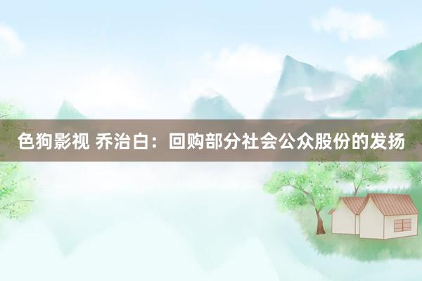 色狗影视 乔治白：回购部分社会公众股份的发扬