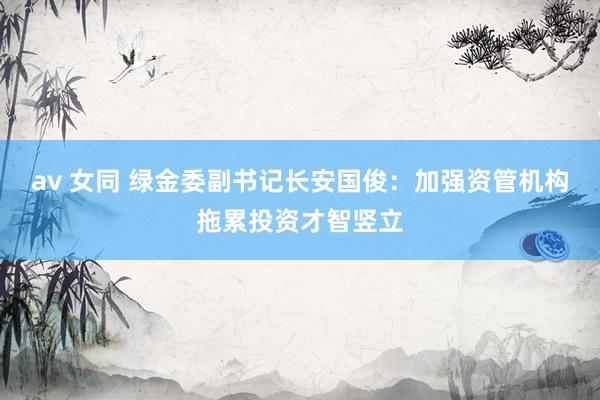 av 女同 绿金委副书记长安国俊：加强资管机构拖累投资才智竖立