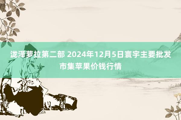 泷泽萝拉第二部 2024年12月5日寰宇主要批发市集苹果价钱行情