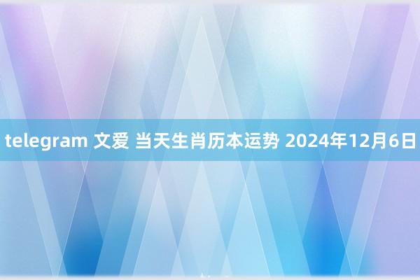 telegram 文爱 当天生肖历本运势 2024年12月6日