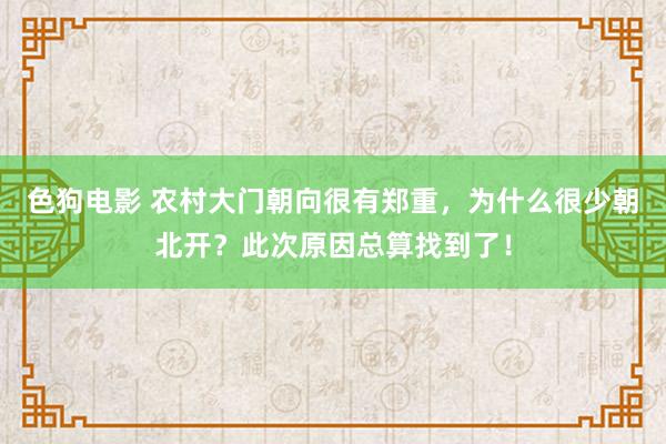 色狗电影 农村大门朝向很有郑重，为什么很少朝北开？此次原因总算找到了！