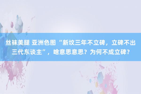 丝袜美腿 亚洲色图 “新坟三年不立碑，立碑不出三代东谈主”，啥意思意思？为何不成立碑？