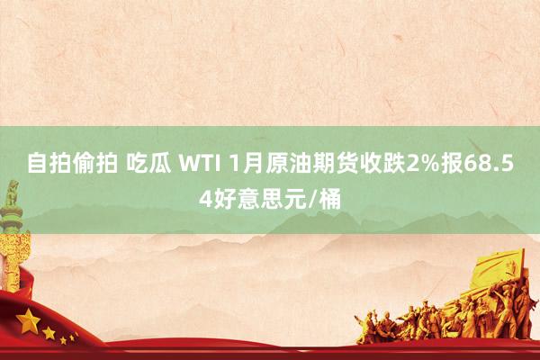自拍偷拍 吃瓜 WTI 1月原油期货收跌2%报68.54好意思元/桶