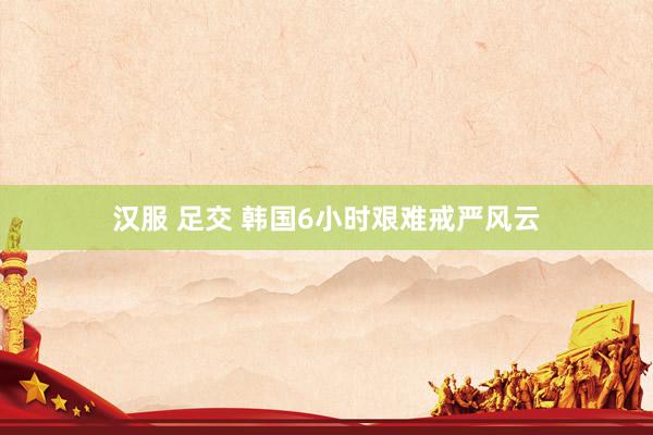 汉服 足交 韩国6小时艰难戒严风云