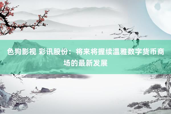 色狗影视 彩讯股份：将来将握续温雅数字货币商场的最新发展