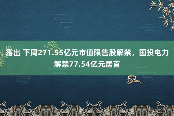露出 下周271.55亿元市值限售股解禁，国投电力解禁77.54亿元居首