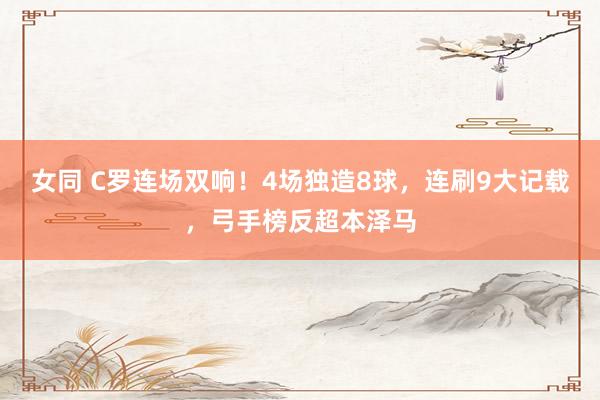 女同 C罗连场双响！4场独造8球，连刷9大记载，弓手榜反超本泽马