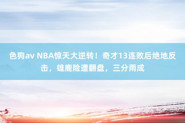 色狗av NBA惊天大逆转！奇才13连败后绝地反击，雄鹿险遭翻盘，三分雨成