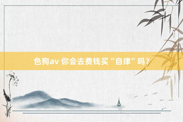 色狗av 你会去费钱买“自律”吗？