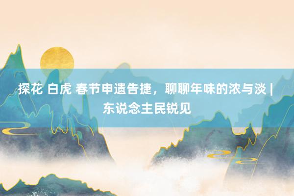 探花 白虎 春节申遗告捷，聊聊年味的浓与淡 | 东说念主民锐见