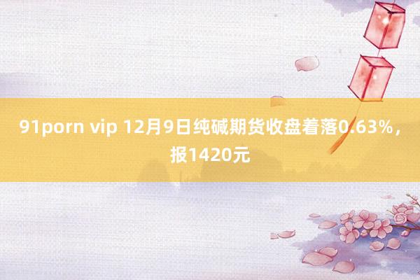 91porn vip 12月9日纯碱期货收盘着落0.63%，报1420元