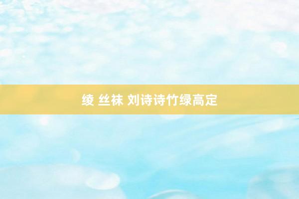 绫 丝袜 刘诗诗竹绿高定