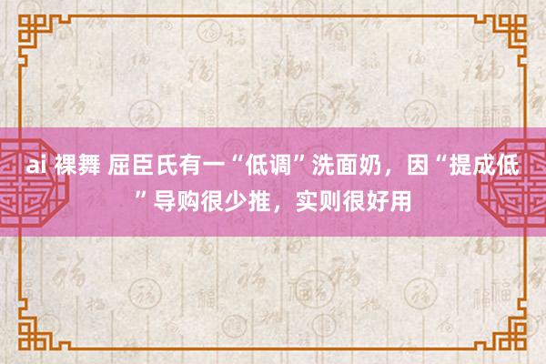 ai 裸舞 屈臣氏有一“低调”洗面奶，因“提成低”导购很少推，实则很好用